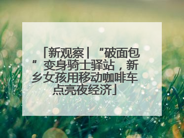 新观察│“破面包”变身骑士驿站，新乡女孩用移动咖啡车点亮夜经济