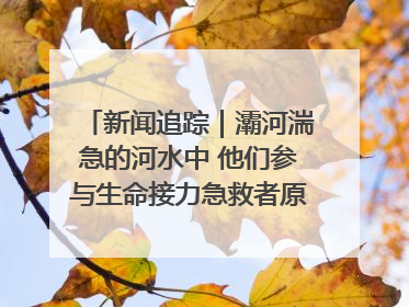 新闻追踪｜灞河湍急的河水中 他们参与生命接力急救者原来是省人民医院00后男护士