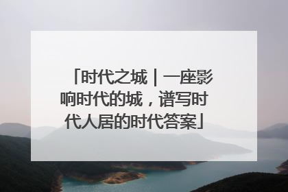 时代之城｜一座影响时代的城，谱写时代人居的时代答案