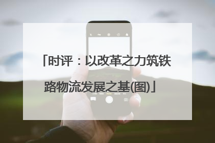 时评：以改革之力筑铁路物流发展之基(图)