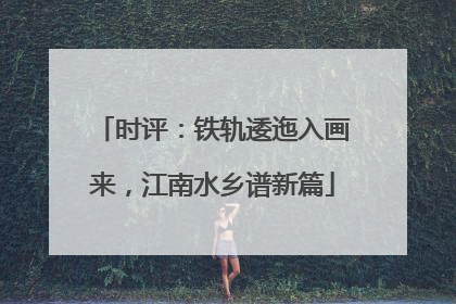 时评：铁轨逶迤入画来，江南水乡谱新篇