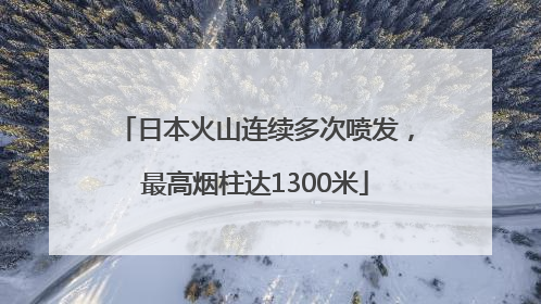 日本火山连续多次喷发，最高烟柱达1300米