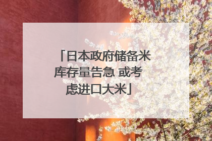日本政府储备米库存量告急 或考虑进口大米