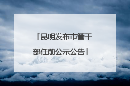 昆明发布市管干部任前公示公告
