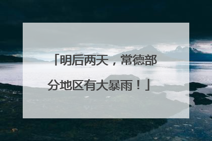 明后两天，常德部分地区有大暴雨！