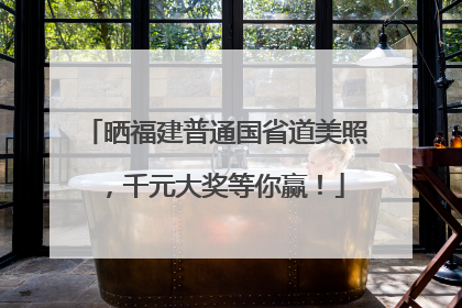 晒福建普通国省道美照，千元大奖等你赢！