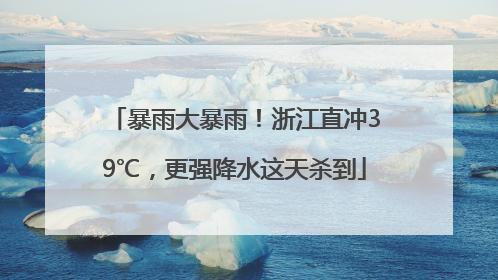 暴雨大暴雨！浙江直冲39℃，更强降水这天杀到