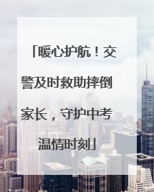 暖心护航！交警及时救助摔倒家长，守护中考温情时刻