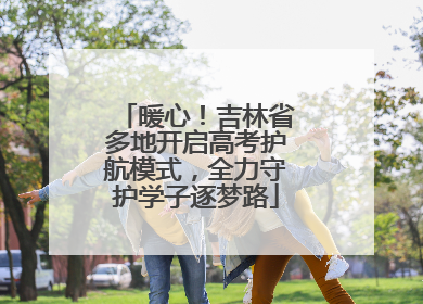 暖心！吉林省多地开启高考护航模式，全力守护学子逐梦路