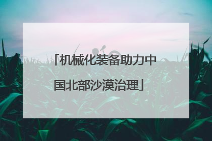 机械化装备助力中国北部沙漠治理
