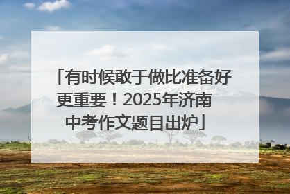 有时候敢于做比准备好更重要！2025年济南中考作文题目出炉