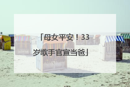 母女平安！33岁歌手官宣当爸