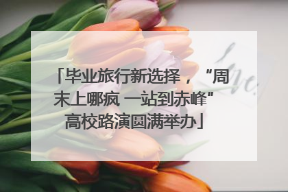 毕业旅行新选择，“周末上哪疯 一站到赤峰”高校路演圆满举办