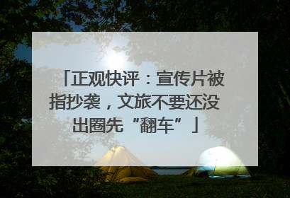 正观快评：宣传片被指抄袭，文旅不要还没出圈先“翻车”