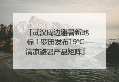 武汉周边避暑新地标！罗田发布19℃清凉避暑产品矩阵
