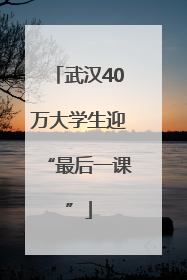 武汉40万大学生迎“最后一课”