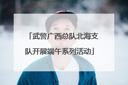 武警广西总队北海支队开展端午系列活动