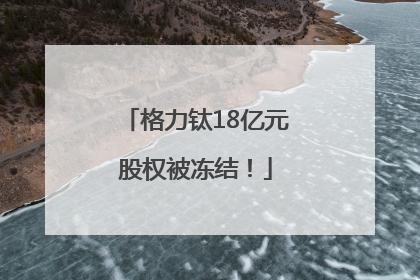 格力钛18亿元股权被冻结！