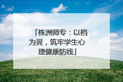 株洲师专：以档为翼，筑牢学生心理健康防线