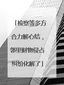 检察等多方合力解心结，邻里财物侵占纠纷化解了