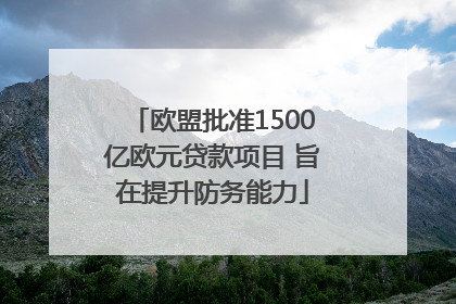 欧盟批准1500亿欧元贷款项目 旨在提升防务能力