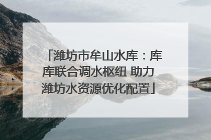 潍坊市牟山水库：库库联合调水枢纽 助力潍坊水资源优化配置