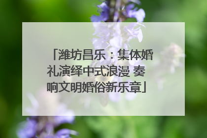 潍坊昌乐：集体婚礼演绎中式浪漫 奏响文明婚俗新乐章