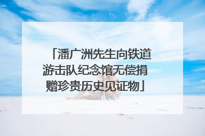 潘广洲先生向铁道游击队纪念馆无偿捐赠珍贵历史见证物
