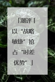 潮评丨以“战略敏捷”抢占“时差优势”