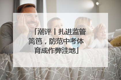 潮评丨扎进监管篱笆，防范中考体育成作弊洼地