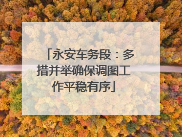 永安车务段：多措并举确保调图工作平稳有序