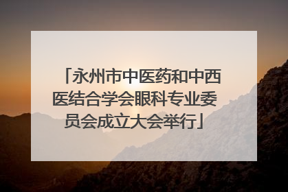 永州市中医药和中西医结合学会眼科专业委员会成立大会举行