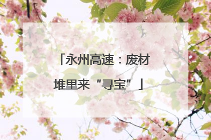 永州高速：废材堆里来“寻宝”