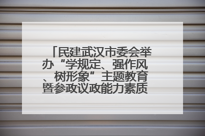 民建武汉市委会举办“学规定、强作风、树形象”主题教育暨参政议政能力素质提升培训班