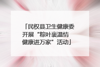 民权县卫生健康委开展“粽叶裹温情 健康进万家”活动