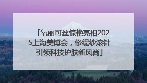 氧丽可丝惊艳亮相2025上海美博会，修缇纱滚针引领科技护肤新风尚