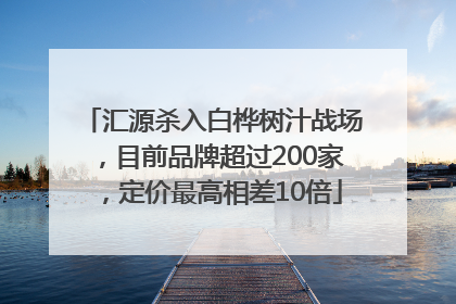 汇源杀入白桦树汁战场，目前品牌超过200家，定价最高相差10倍