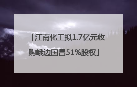 江南化工拟1.7亿元收购峨边国昌51%股权