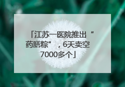江苏一医院推出“药膳粽”，6天卖空7000多个