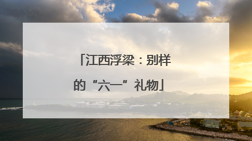 江西浮梁：别样的“六一”礼物