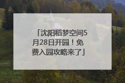 沈阳稻梦空间5月28日开园！免费入园攻略来了