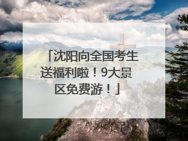 沈阳向全国考生送福利啦！9大景区免费游！