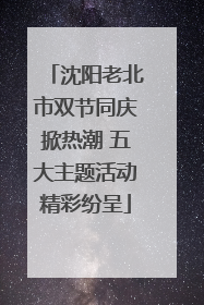 沈阳老北市双节同庆掀热潮 五大主题活动精彩纷呈