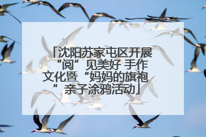 沈阳苏家屯区开展“阅”见美好 手作文化暨“妈妈的旗袍”亲子涂鸦活动