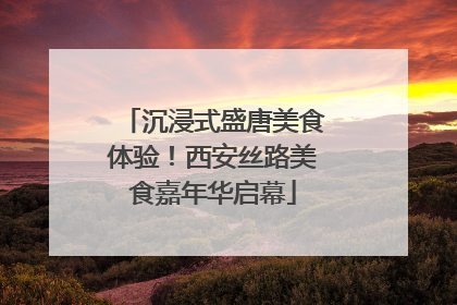 沉浸式盛唐美食体验！西安丝路美食嘉年华启幕