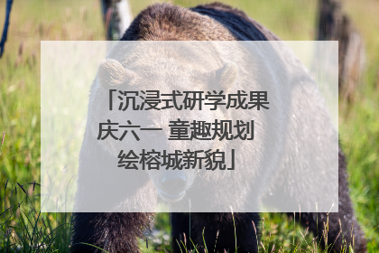 沉浸式研学成果庆六一 童趣规划绘榕城新貌