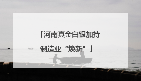 河南真金白银加持制造业“焕新”