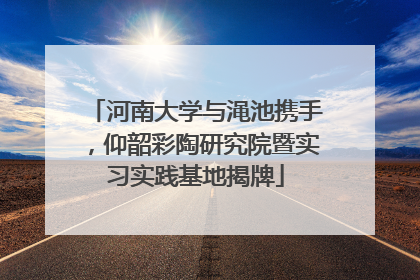 河南大学与渑池携手，仰韶彩陶研究院暨实习实践基地揭牌