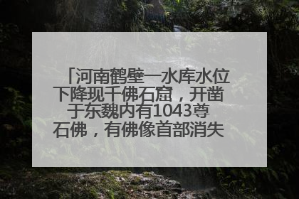 河南鹤壁一水库水位下降现千佛石窟，开凿于东魏内有1043尊石佛，有佛像首部消失，水库管理方回应