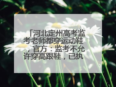 河北定州高考监考老师都穿运动鞋，官方：监考不允许穿高跟鞋，已执行多年